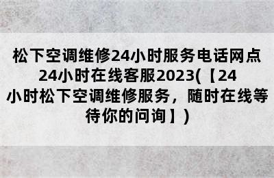 松下空调维修24小时服务电话网点24小时在线客服2023(【24小时松下空调维修服务，随时在线等待你的问询】)