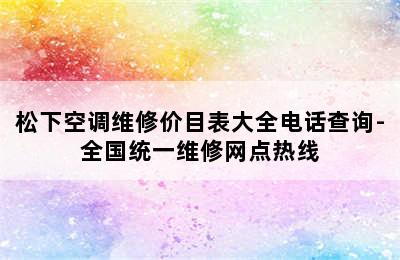 松下空调维修价目表大全电话查询-全国统一维修网点热线