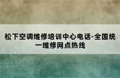 松下空调维修培训中心电话-全国统一维修网点热线