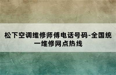 松下空调维修师傅电话号码-全国统一维修网点热线