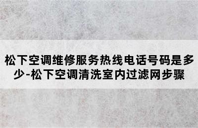 松下空调维修服务热线电话号码是多少-松下空调清洗室内过滤网步骤