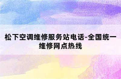 松下空调维修服务站电话-全国统一维修网点热线