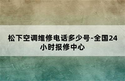 松下空调维修电话多少号-全国24小时报修中心