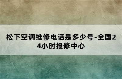 松下空调维修电话是多少号-全国24小时报修中心