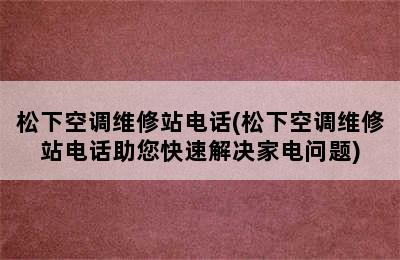 松下空调维修站电话(松下空调维修站电话助您快速解决家电问题)