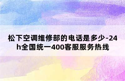 松下空调维修部的电话是多少-24h全国统一400客服服务热线