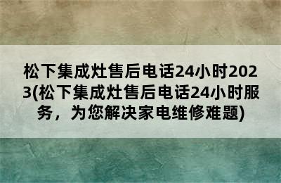 松下集成灶售后电话24小时2023(松下集成灶售后电话24小时服务，为您解决家电维修难题)