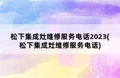 松下集成灶维修服务电话2023(松下集成灶维修服务电话)