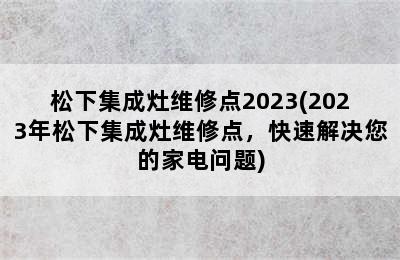 松下集成灶维修点2023(2023年松下集成灶维修点，快速解决您的家电问题)