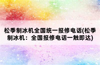 松季制冰机全国统一报修电话(松季制冰机：全国报修电话一触即达)