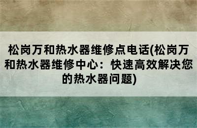 松岗万和热水器维修点电话(松岗万和热水器维修中心：快速高效解决您的热水器问题)