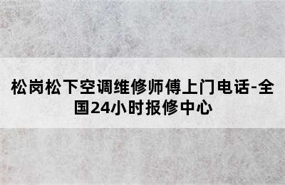 松岗松下空调维修师傅上门电话-全国24小时报修中心