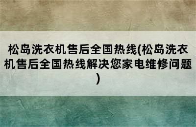 松岛洗衣机售后全国热线(松岛洗衣机售后全国热线解决您家电维修问题)