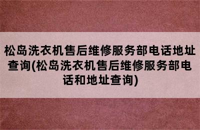 松岛洗衣机售后维修服务部电话地址查询(松岛洗衣机售后维修服务部电话和地址查询)