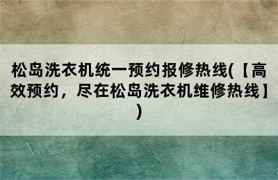 松岛洗衣机统一预约报修热线(【高效预约，尽在松岛洗衣机维修热线】)