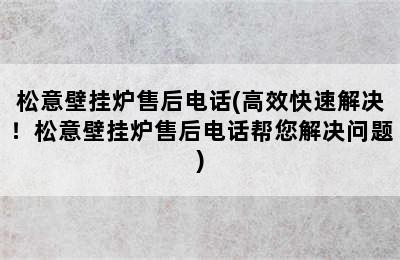 松意壁挂炉售后电话(高效快速解决！松意壁挂炉售后电话帮您解决问题)