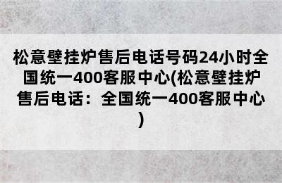 松意壁挂炉售后电话号码24小时全国统一400客服中心(松意壁挂炉售后电话：全国统一400客服中心)