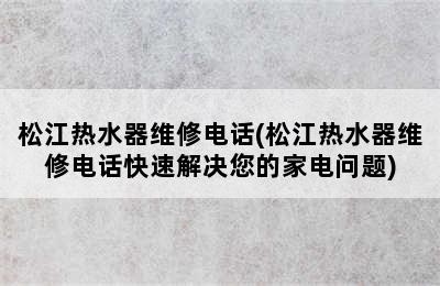 松江热水器维修电话(松江热水器维修电话快速解决您的家电问题)