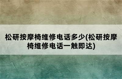 松研按摩椅维修电话多少(松研按摩椅维修电话一触即达)