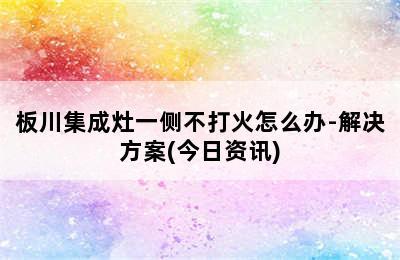 板川集成灶一侧不打火怎么办-解决方案(今日资讯)