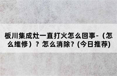 板川集成灶一直打火怎么回事-（怎么维修）？怎么消除？(今日推荐)