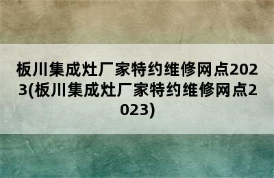 板川集成灶厂家特约维修网点2023(板川集成灶厂家特约维修网点2023)