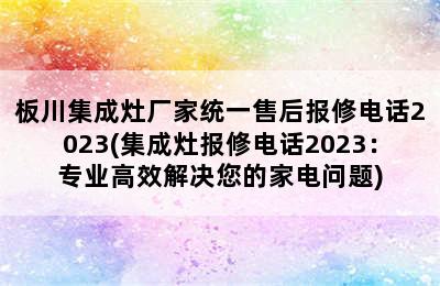 板川集成灶厂家统一售后报修电话2023(集成灶报修电话2023：专业高效解决您的家电问题)