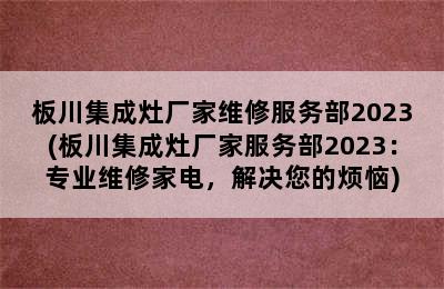 板川集成灶厂家维修服务部2023(板川集成灶厂家服务部2023：专业维修家电，解决您的烦恼)