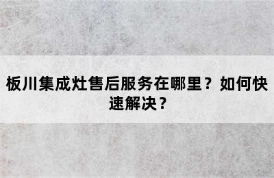 板川集成灶售后服务在哪里？如何快速解决？