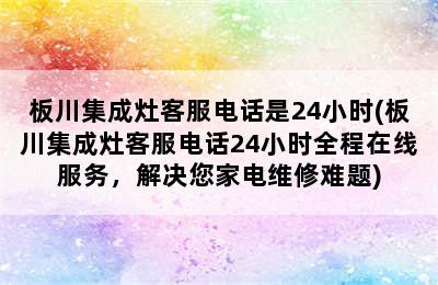 板川集成灶客服电话是24小时(板川集成灶客服电话24小时全程在线服务，解决您家电维修难题)