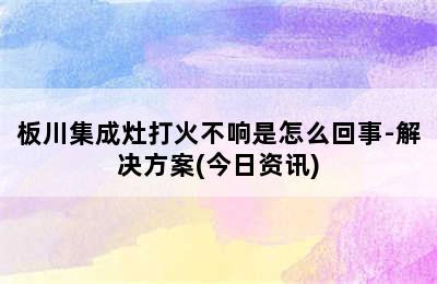 板川集成灶打火不响是怎么回事-解决方案(今日资讯)