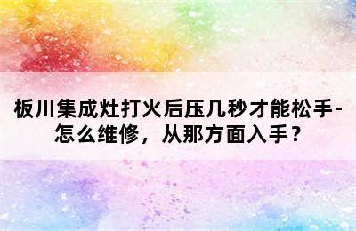 板川集成灶打火后压几秒才能松手-怎么维修，从那方面入手？