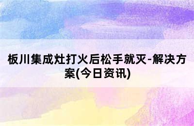 板川集成灶打火后松手就灭-解决方案(今日资讯)