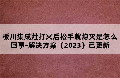 板川集成灶打火后松手就熄灭是怎么回事-解决方案（2023）已更新