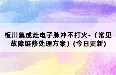 板川集成灶电子脉冲不打火-（常见故障维修处理方案）(今日更新)