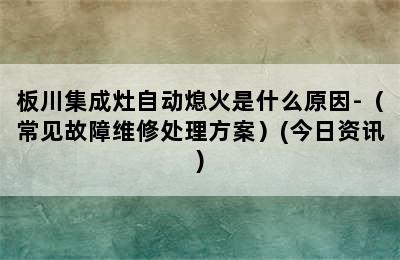 板川集成灶自动熄火是什么原因-（常见故障维修处理方案）(今日资讯)