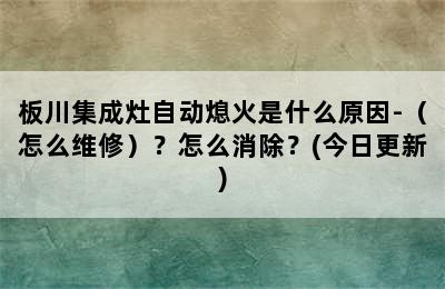 板川集成灶自动熄火是什么原因-（怎么维修）？怎么消除？(今日更新)