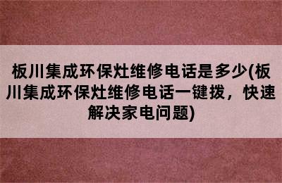 板川集成环保灶维修电话是多少(板川集成环保灶维修电话一键拨，快速解决家电问题)