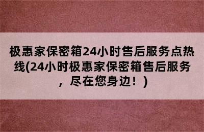 极惠家保密箱24小时售后服务点热线(24小时极惠家保密箱售后服务，尽在您身边！)