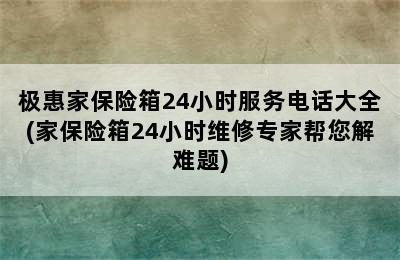 极惠家保险箱24小时服务电话大全(家保险箱24小时维修专家帮您解难题)