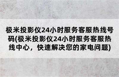 极米投影仪24小时服务客服热线号码(极米投影仪24小时服务客服热线中心，快速解决您的家电问题)