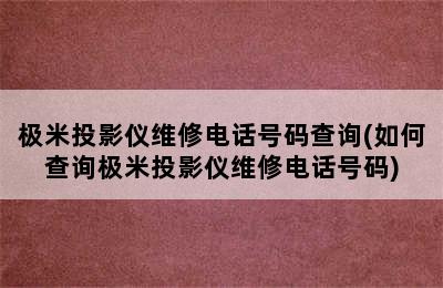 极米投影仪维修电话号码查询(如何查询极米投影仪维修电话号码)