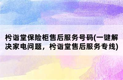 枍诣堂保险柜售后服务号码(一键解决家电问题，枍诣堂售后服务专线)