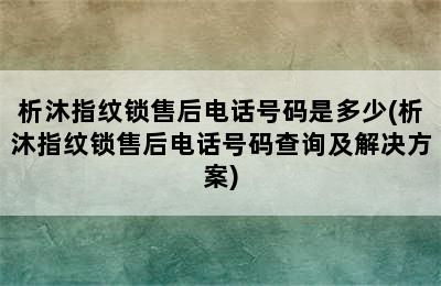 析沐指纹锁售后电话号码是多少(析沐指纹锁售后电话号码查询及解决方案)