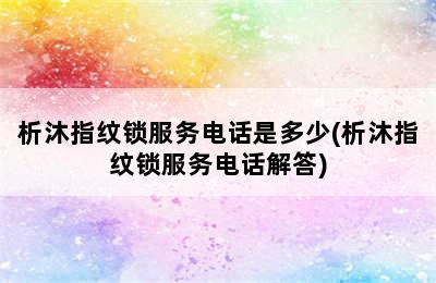 析沐指纹锁服务电话是多少(析沐指纹锁服务电话解答)