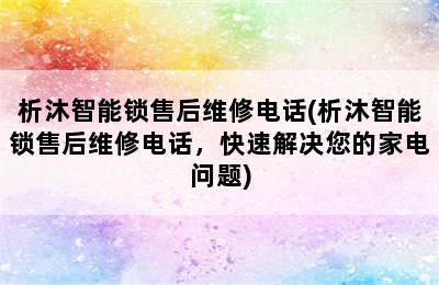 析沐智能锁售后维修电话(析沐智能锁售后维修电话，快速解决您的家电问题)