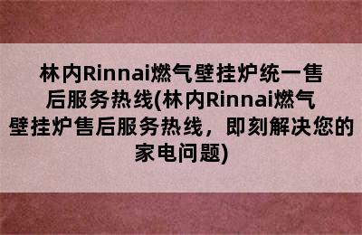 林内Rinnai燃气壁挂炉统一售后服务热线(林内Rinnai燃气壁挂炉售后服务热线，即刻解决您的家电问题)