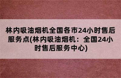 林内吸油烟机全国各市24小时售后服务点(林内吸油烟机：全国24小时售后服务中心)