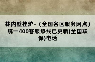 林内壁挂炉-（全国各区服务网点）统一400客服热线已更新(全国联保)电话