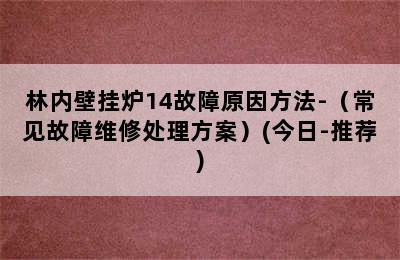 林内壁挂炉14故障原因方法-（常见故障维修处理方案）(今日-推荐)